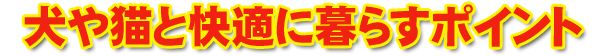 犬や猫と快適に暮らすポイント